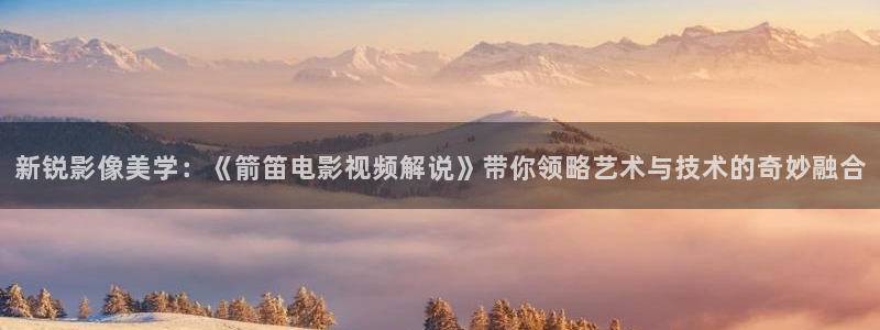 午夜久久视频：新锐影像美学：《箭笛电影视频解说》带你领略艺术与技术的奇妙融合