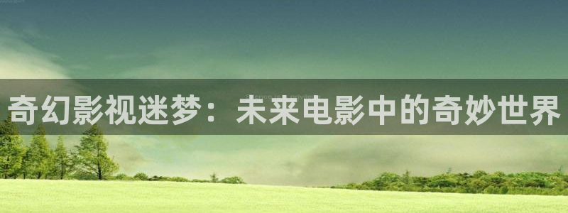 欧美午夜精品电影网：奇幻影视迷梦：未来电影中的奇妙世界