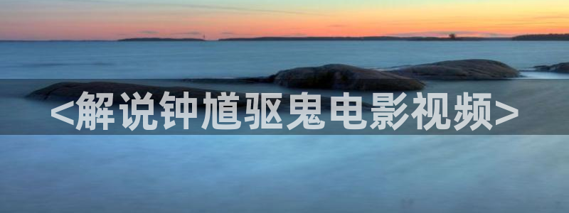 成人午夜激情电影在线播放：<解说钟馗驱鬼电影视频>