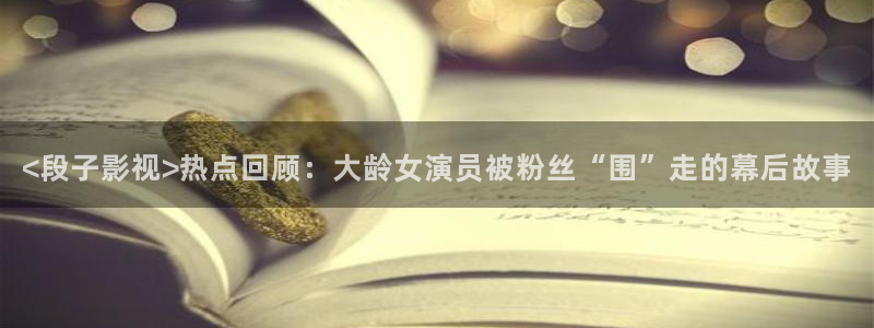 午夜巴黎电影简介：<段子影视>热点回顾：大龄女演员被粉丝“围”走的幕后故事